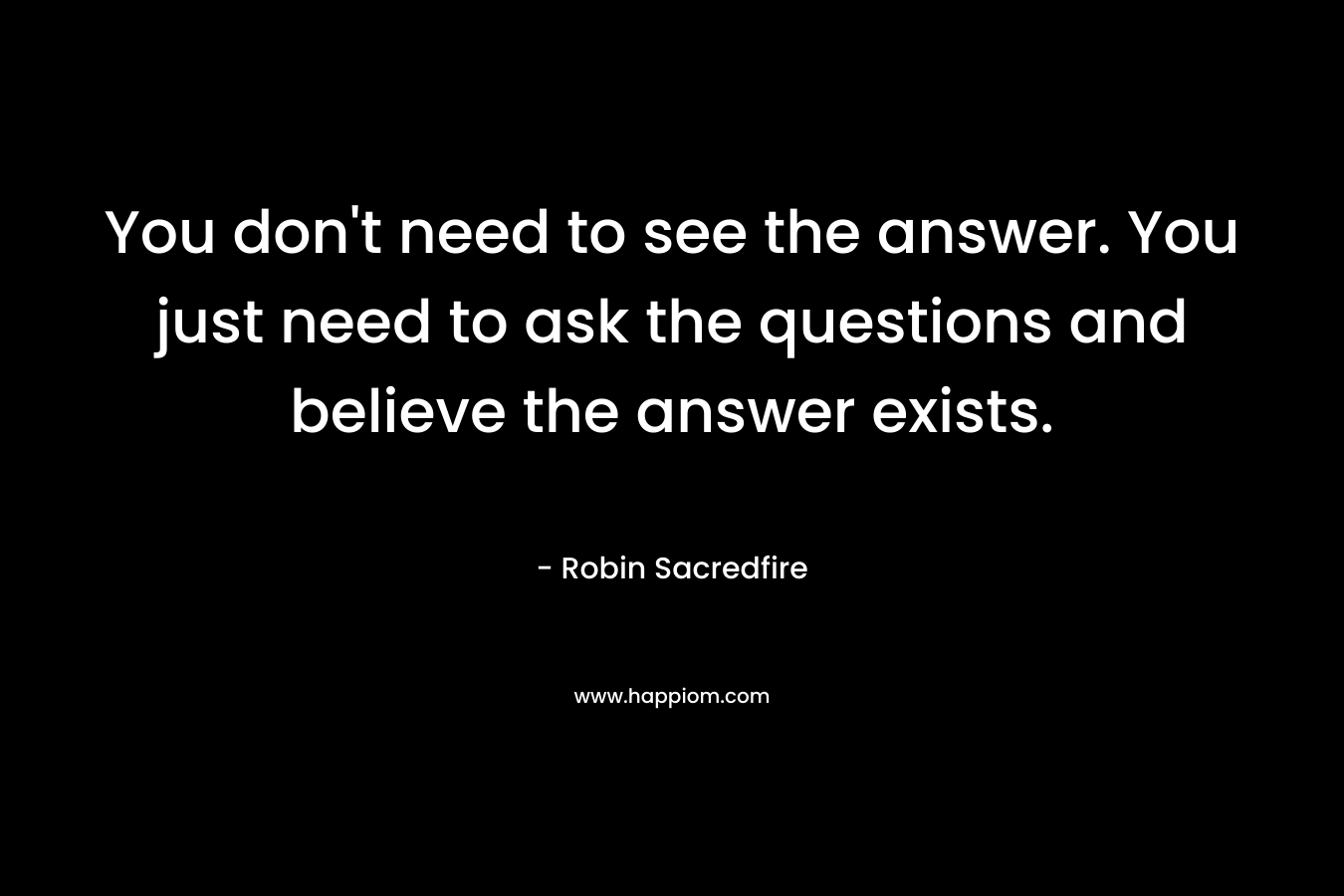 You don’t need to see the answer. You just need to ask the questions and believe the answer exists. – Robin Sacredfire