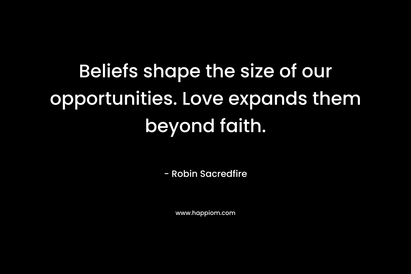Beliefs shape the size of our opportunities. Love expands them beyond faith. – Robin Sacredfire