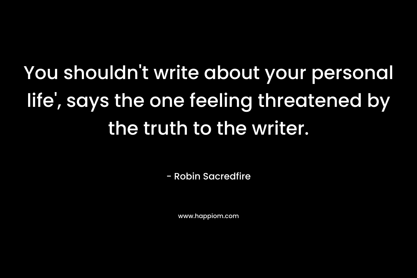 You shouldn't write about your personal life', says the one feeling threatened by the truth to the writer.