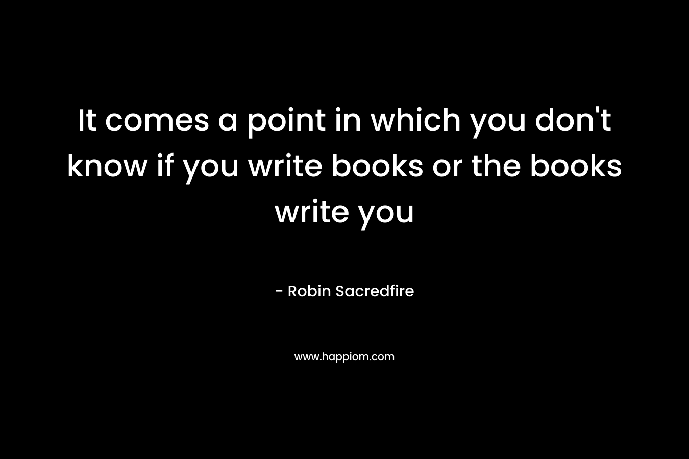 It comes a point in which you don't know if you write books or the books write you