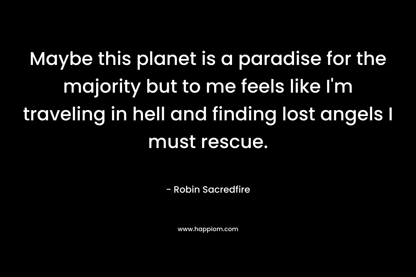 Maybe this planet is a paradise for the majority but to me feels like I'm traveling in hell and finding lost angels I must rescue.