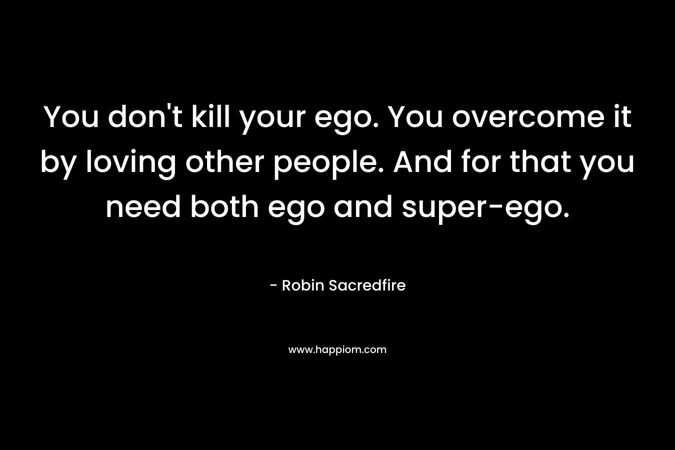 You don't kill your ego. You overcome it by loving other people. And for that you need both ego and super-ego.