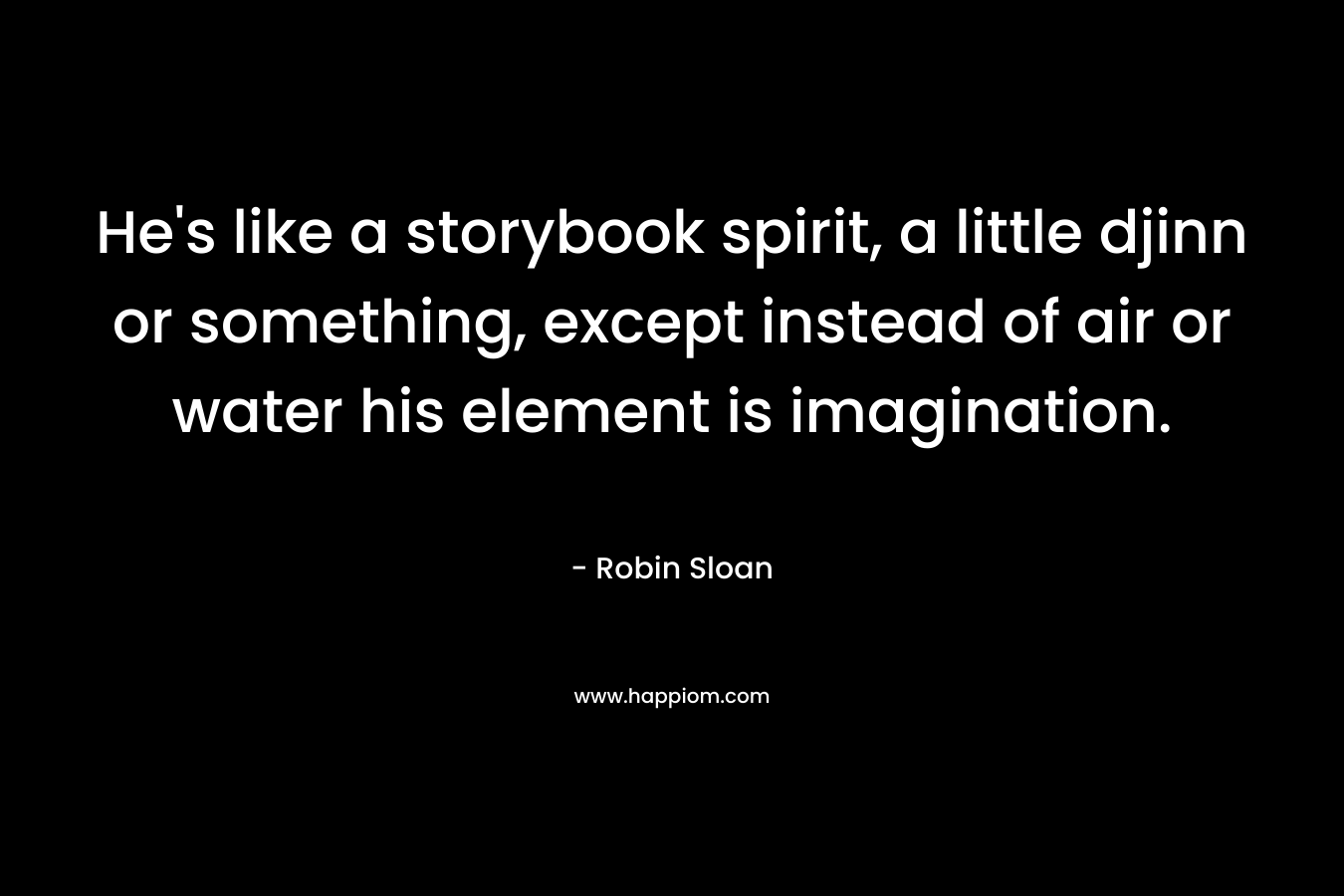 He’s like a storybook spirit, a little djinn or something, except instead of air or water his element is imagination. – Robin Sloan