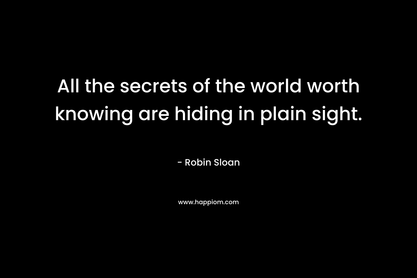 All the secrets of the world worth knowing are hiding in plain sight. – Robin Sloan