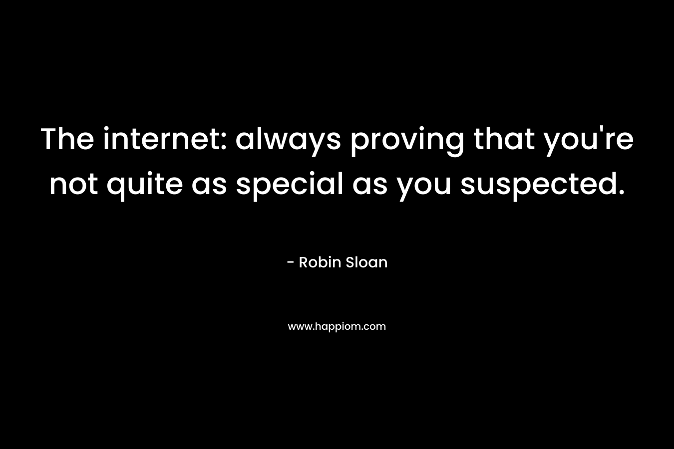 The internet: always proving that you’re not quite as special as you suspected. – Robin Sloan