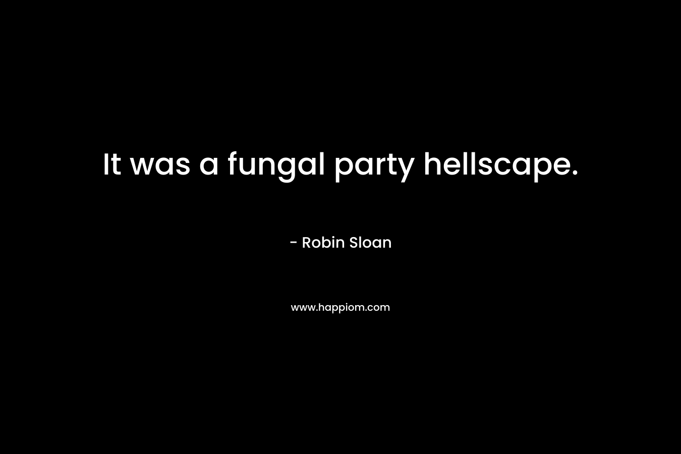 It was a fungal party hellscape. – Robin Sloan