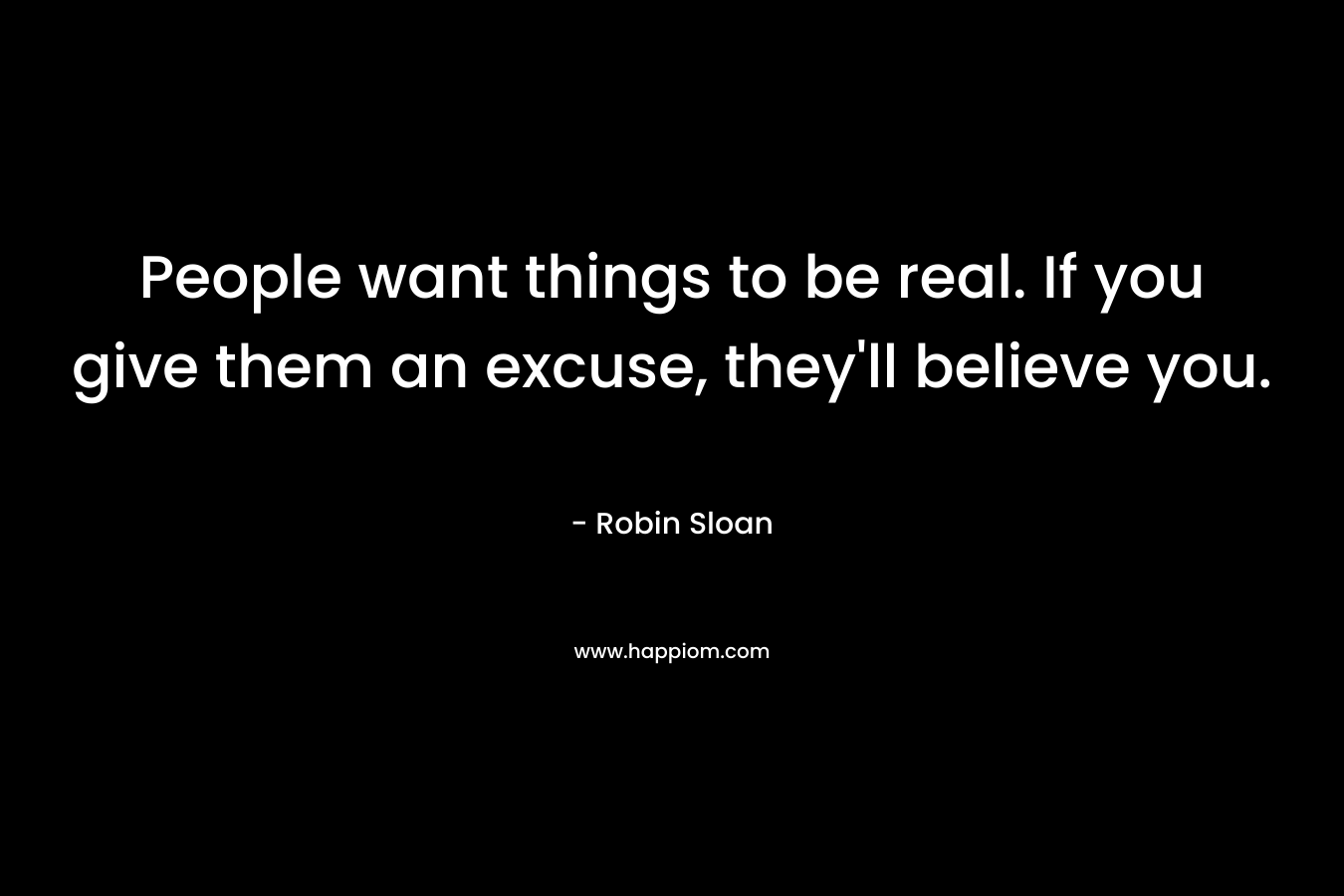 People want things to be real. If you give them an excuse, they’ll believe you. – Robin Sloan