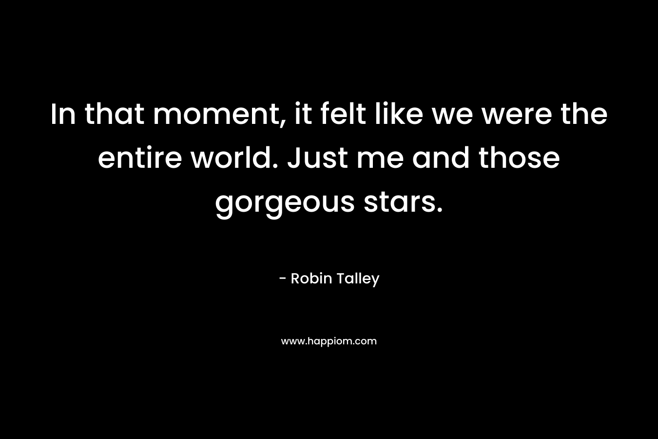 In that moment, it felt like we were the entire world. Just me and those gorgeous stars. – Robin Talley