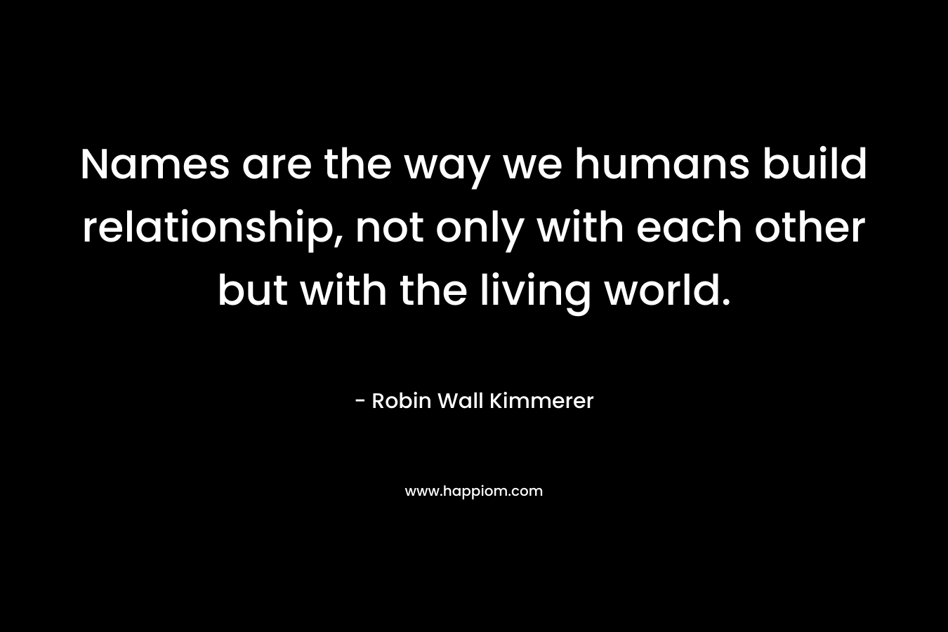Names are the way we humans build relationship, not only with each other but with the living world. – Robin Wall Kimmerer