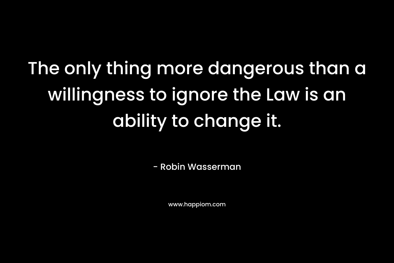 The only thing more dangerous than a willingness to ignore the Law is an ability to change it. – Robin Wasserman