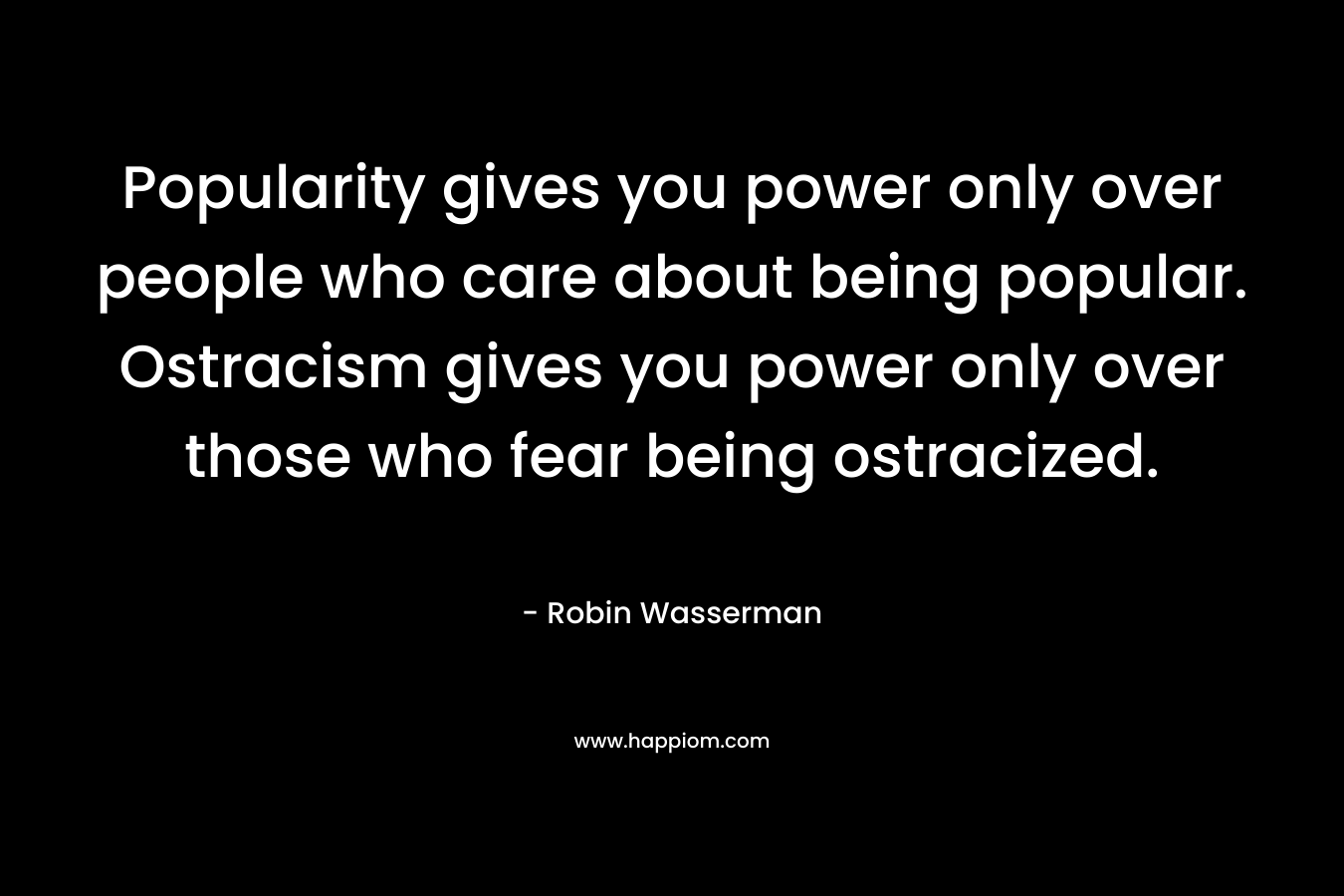 Popularity gives you power only over people who care about being popular. Ostracism gives you power only over those who fear being ostracized.