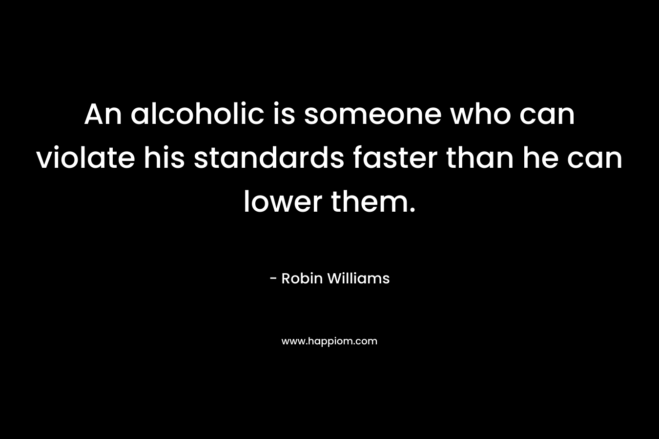An alcoholic is someone who can violate his standards faster than he can lower them. – Robin Williams