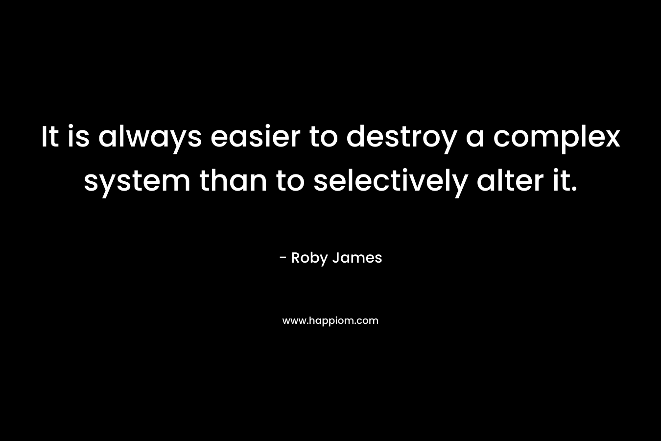 It is always easier to destroy a complex system than to selectively alter it.
