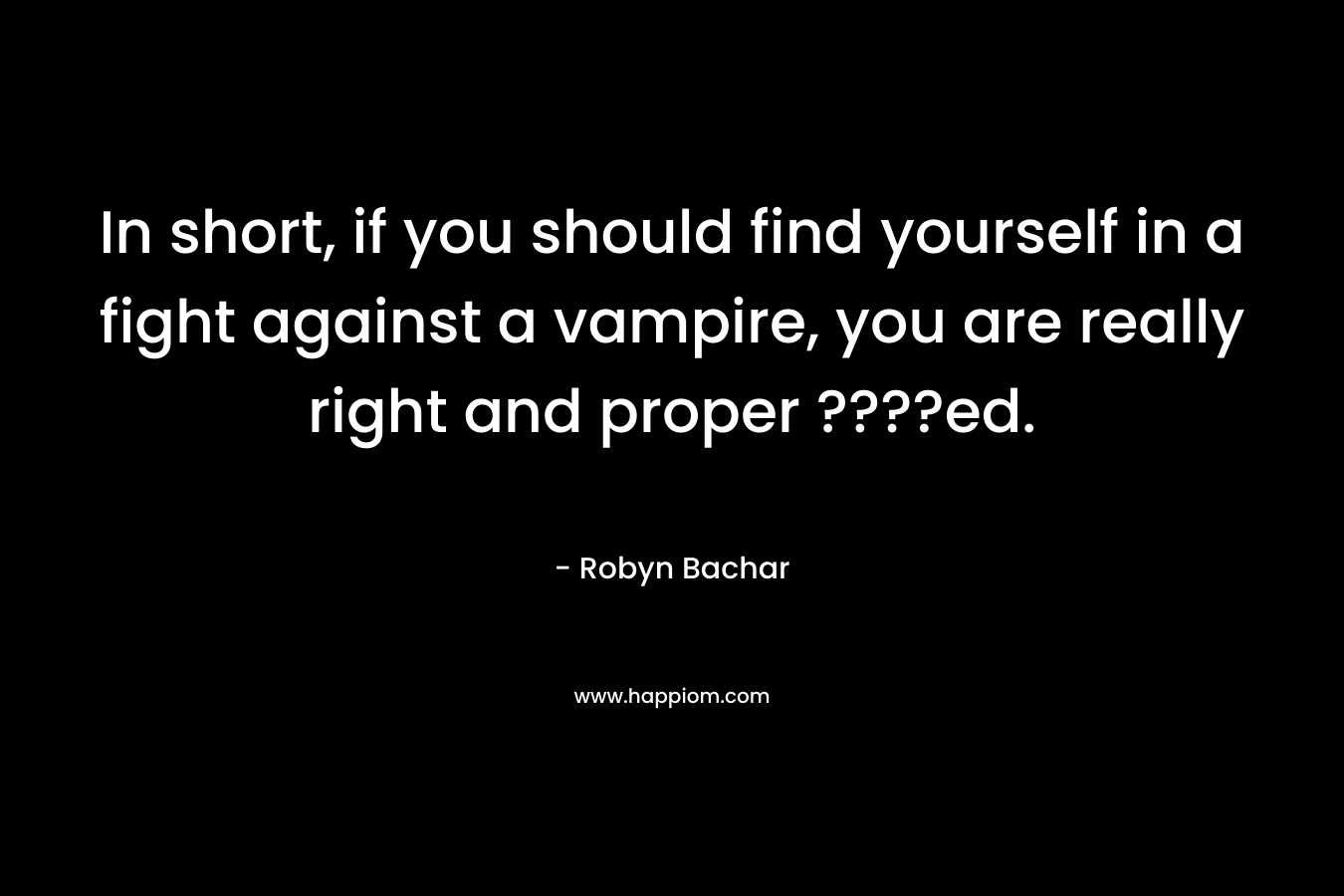 In short, if you should find yourself in a fight against a vampire, you are really right and proper ????ed. – Robyn Bachar