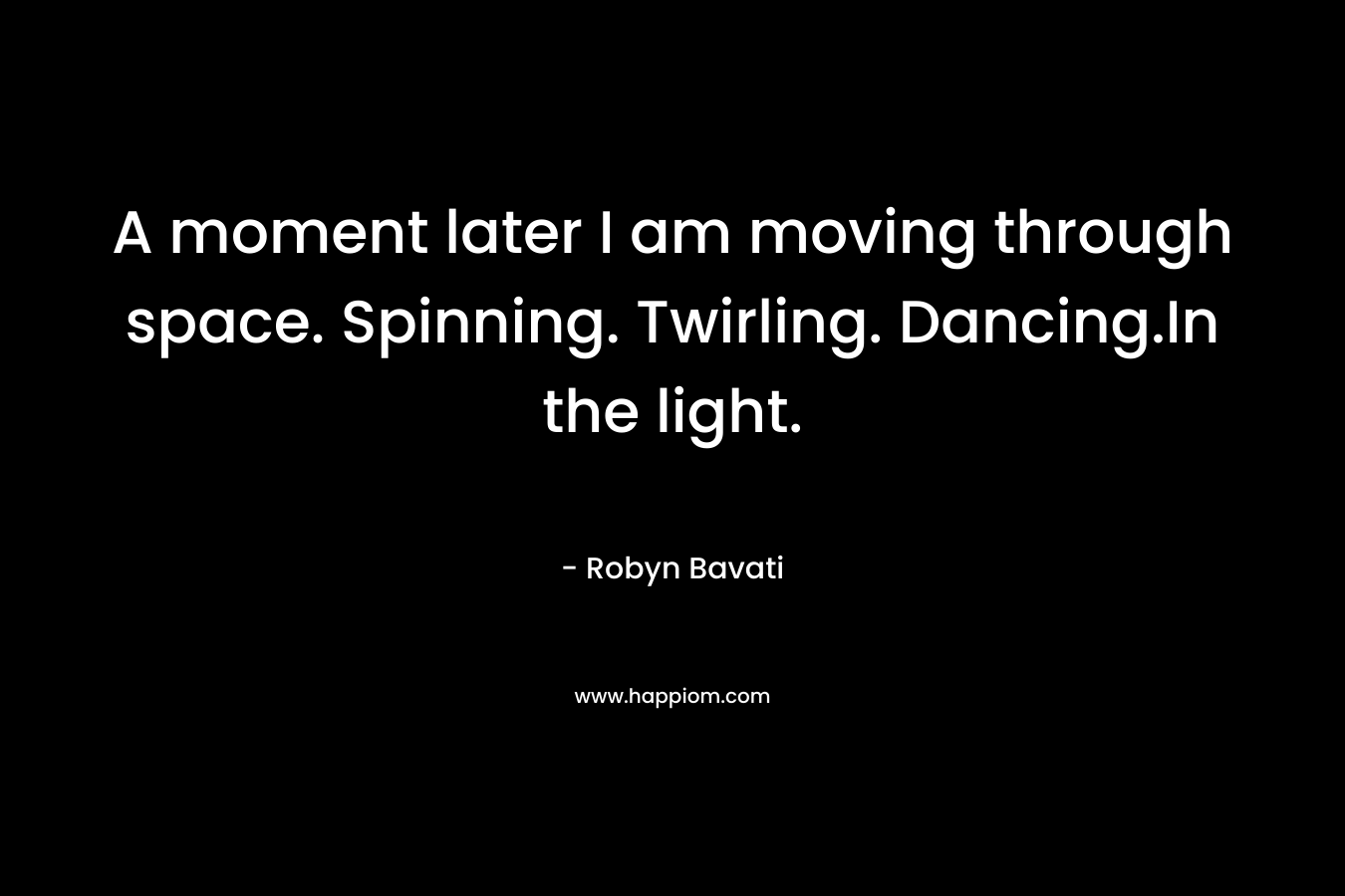 A moment later I am moving through space. Spinning. Twirling. Dancing.In the light. – Robyn Bavati