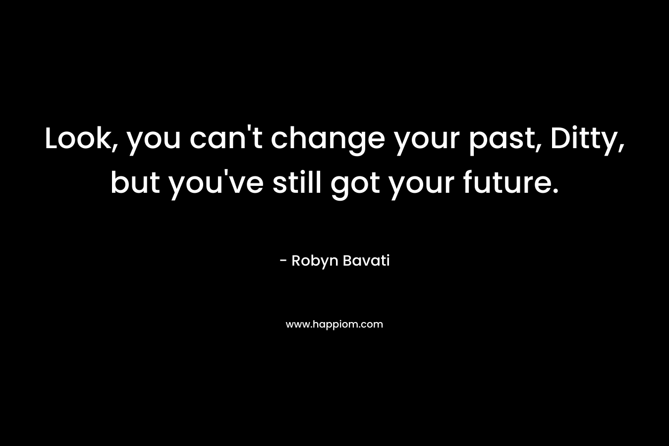 Look, you can’t change your past, Ditty, but you’ve still got your future. – Robyn Bavati