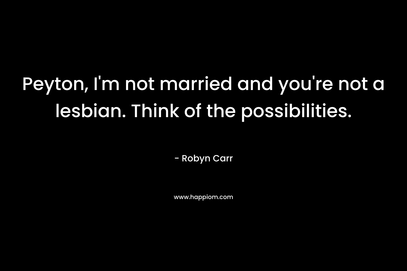 Peyton, I’m not married and you’re not a lesbian. Think of the possibilities. – Robyn Carr