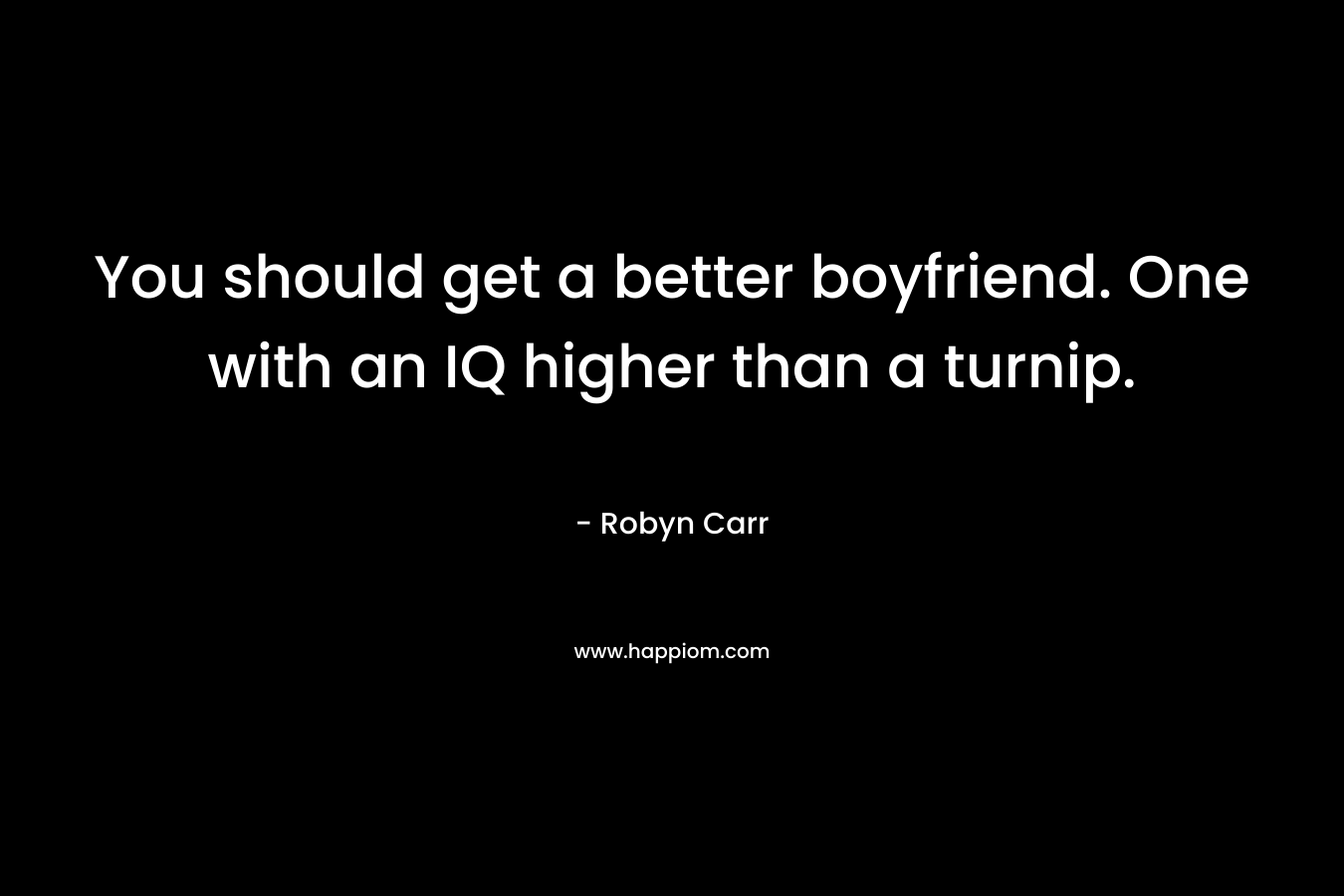 You should get a better boyfriend. One with an IQ higher than a turnip. – Robyn Carr