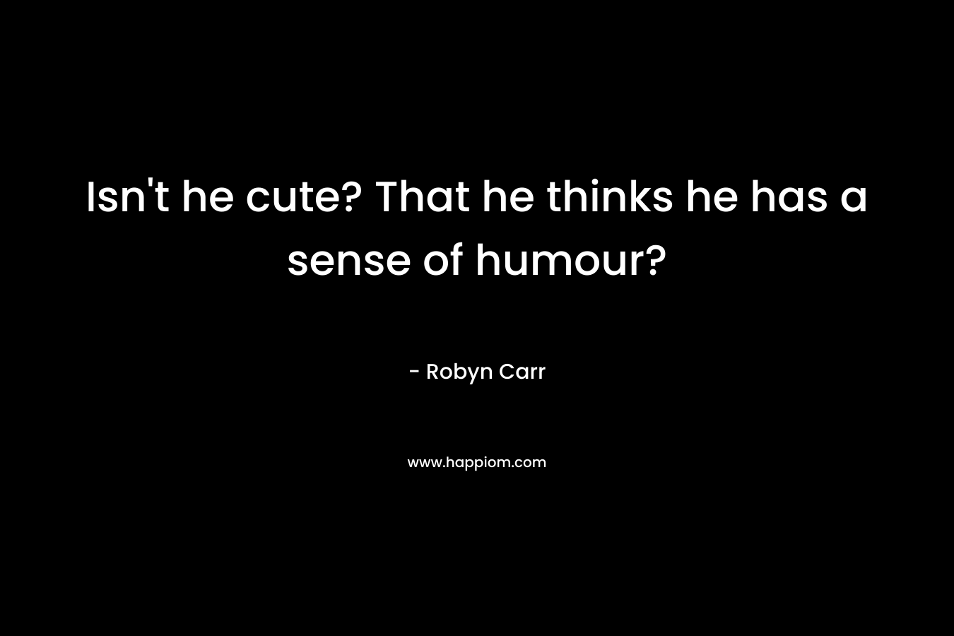 Isn’t he cute? That he thinks he has a sense of humour? – Robyn Carr