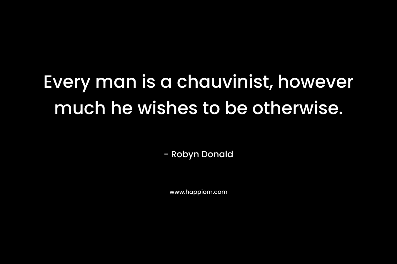 Every man is a chauvinist, however much he wishes to be otherwise.