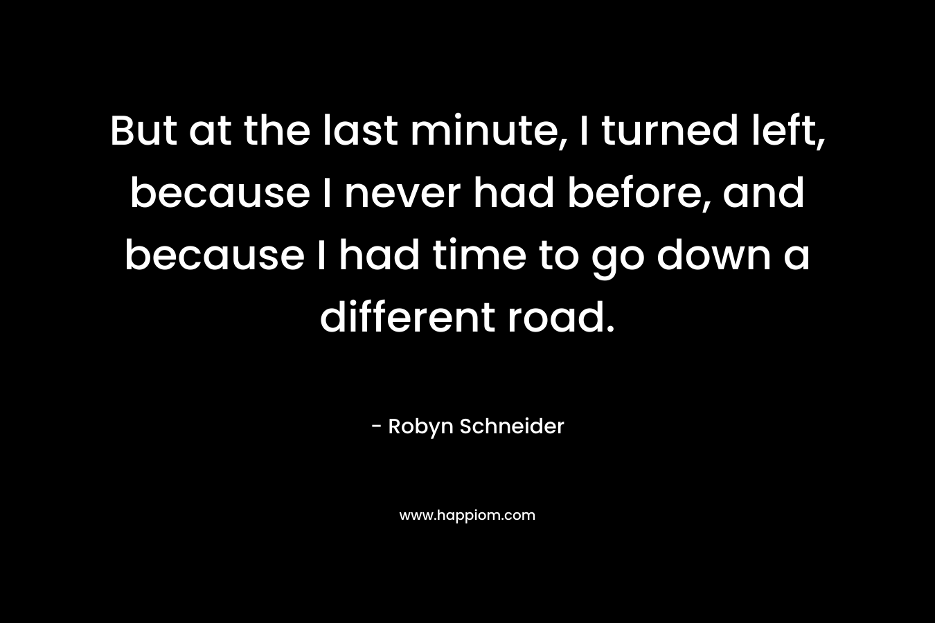 But at the last minute, I turned left, because I never had before, and because I had time to go down a different road.