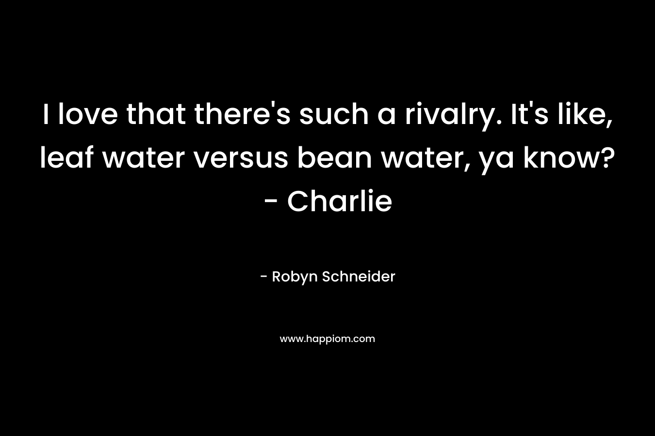 I love that there’s such a rivalry. It’s like, leaf water versus bean water, ya know? – Charlie – Robyn Schneider