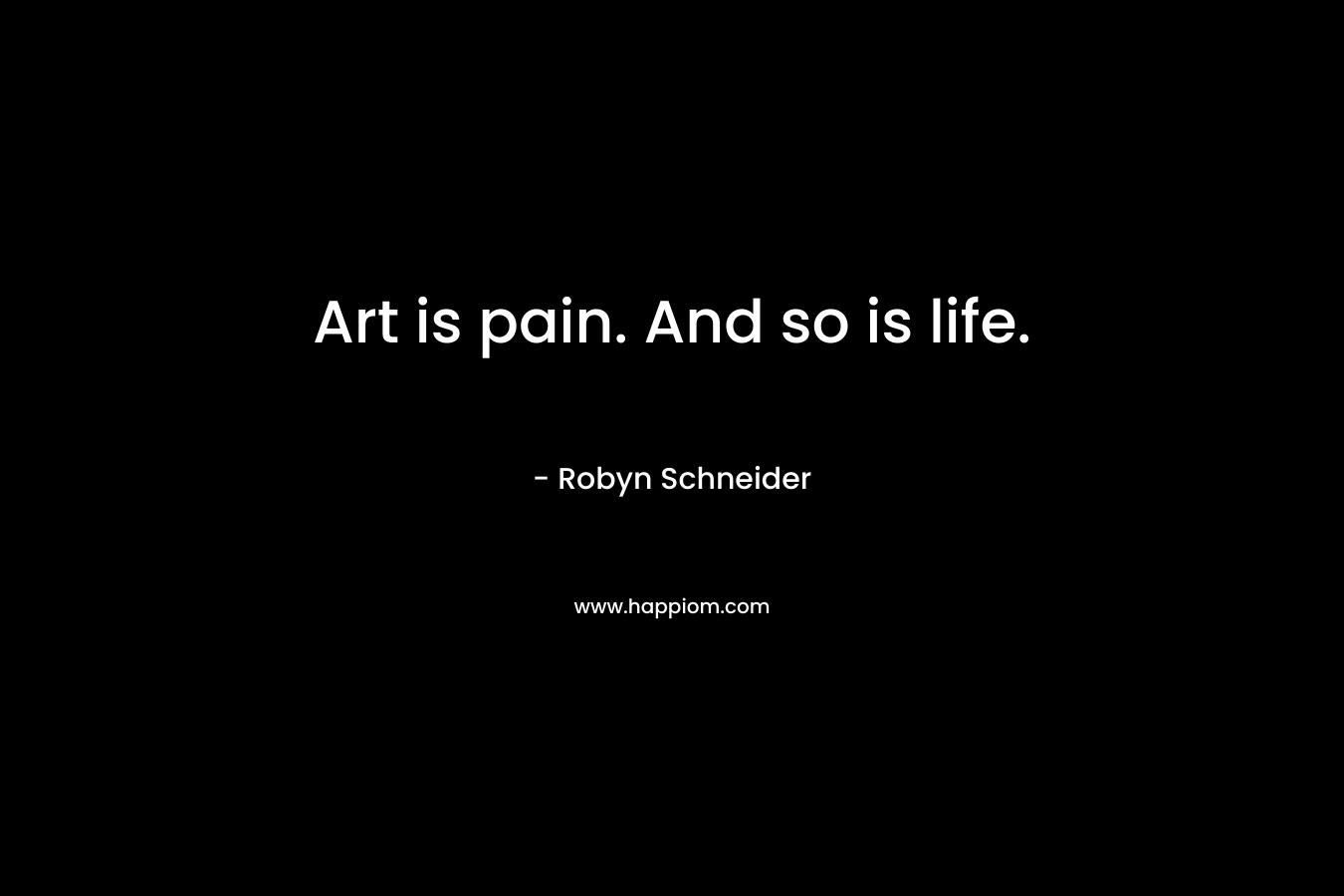 Art is pain. And so is life. – Robyn Schneider