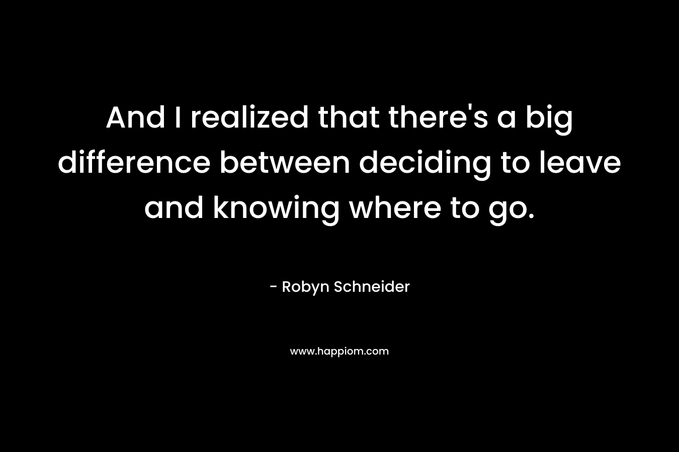 And I realized that there’s a big difference between deciding to leave and knowing where to go. – Robyn Schneider