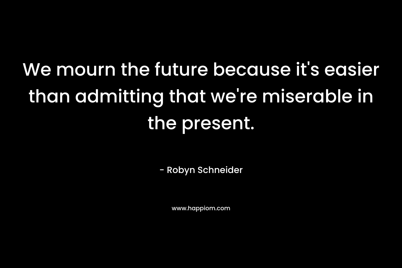 We mourn the future because it's easier than admitting that we're miserable in the present.