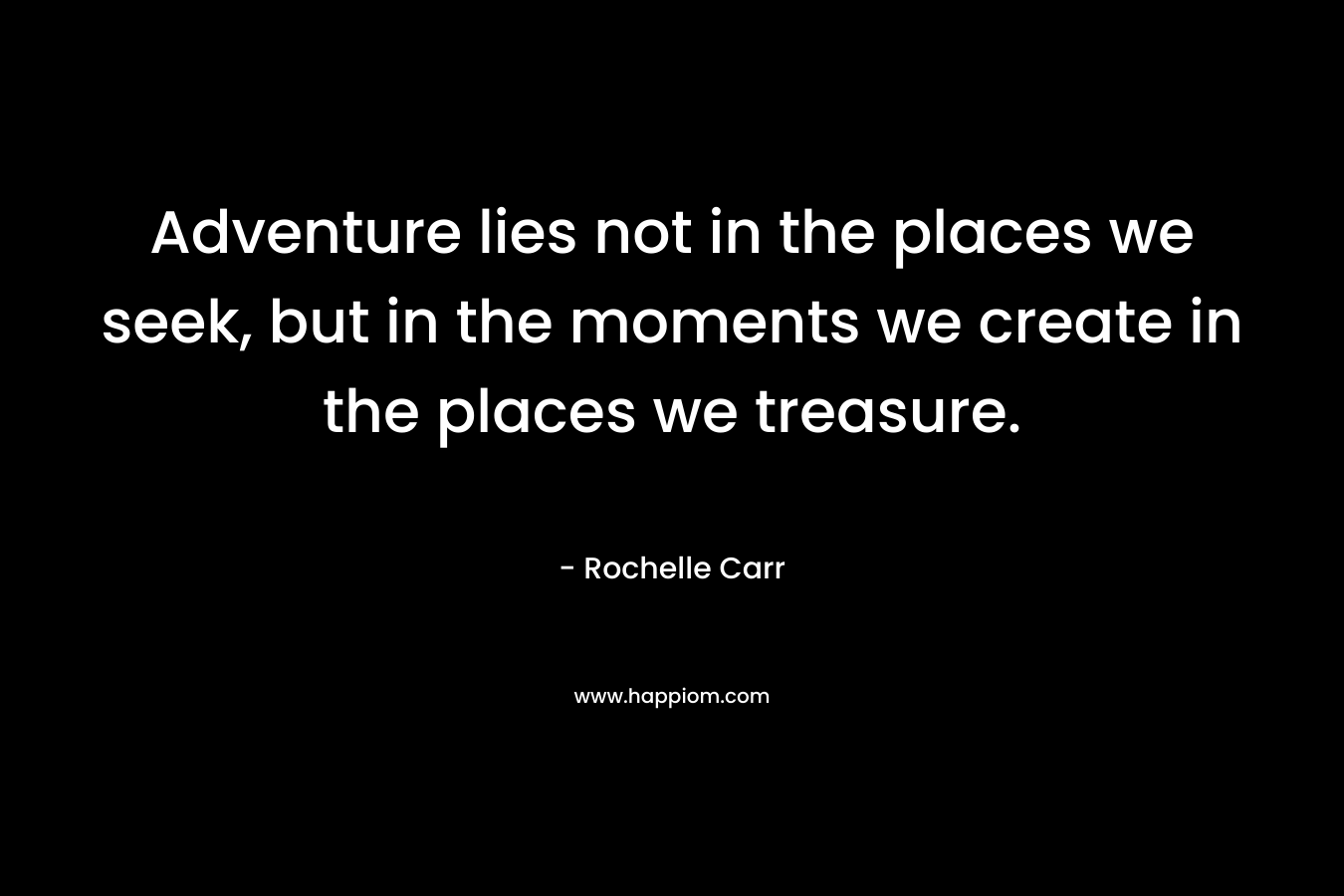 Adventure lies not in the places we seek, but in the moments we create in the places we treasure.