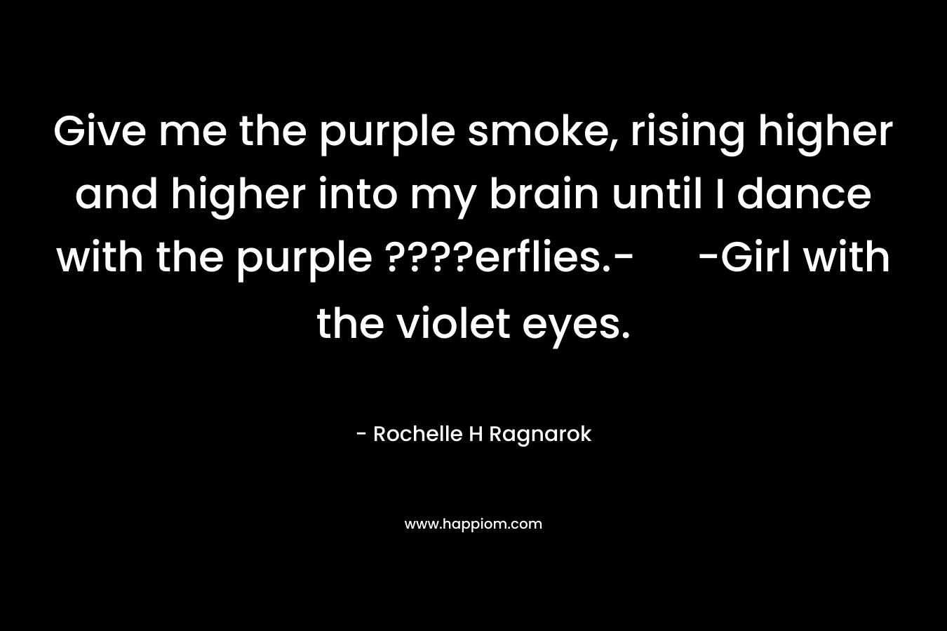 Give me the purple smoke, rising higher and higher into my brain until I dance with the purple ????erflies.- -Girl with the violet eyes. – Rochelle H Ragnarok