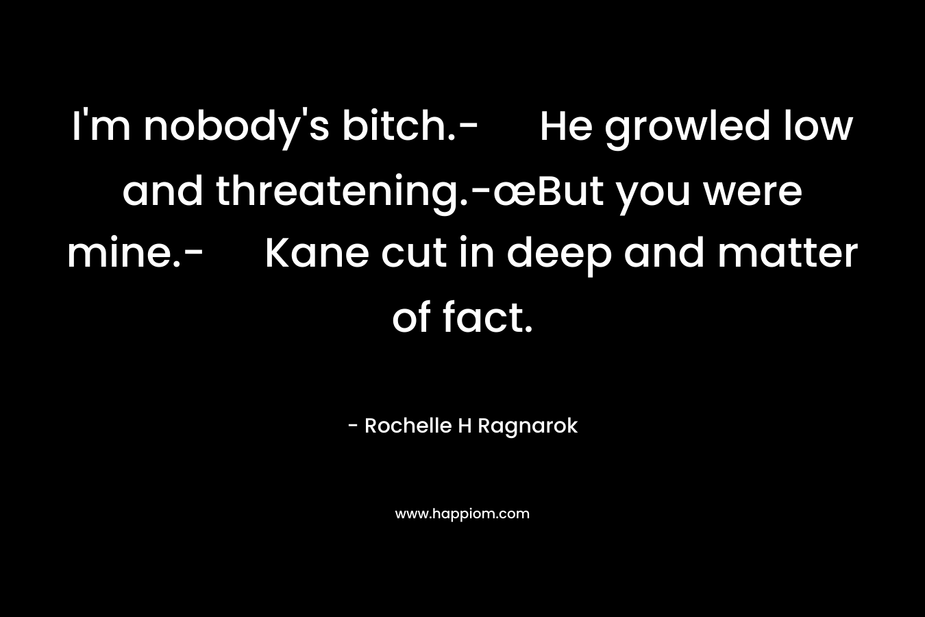 I’m nobody’s bitch.- He growled low and threatening.-œBut you were mine.- Kane cut in deep and matter of fact. – Rochelle H Ragnarok