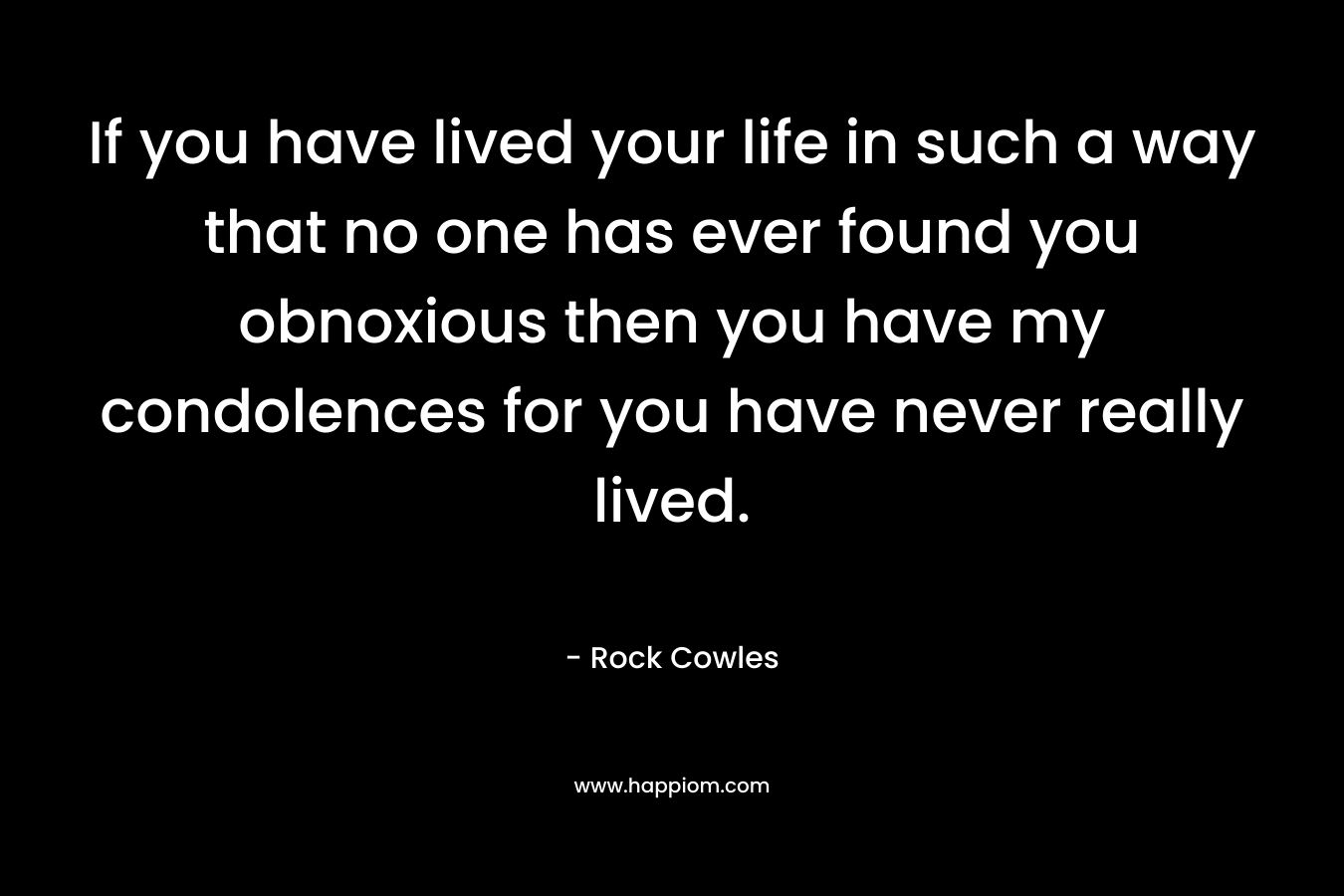 If you have lived your life in such a way that no one has ever found you obnoxious then you have my condolences for you have never really lived.