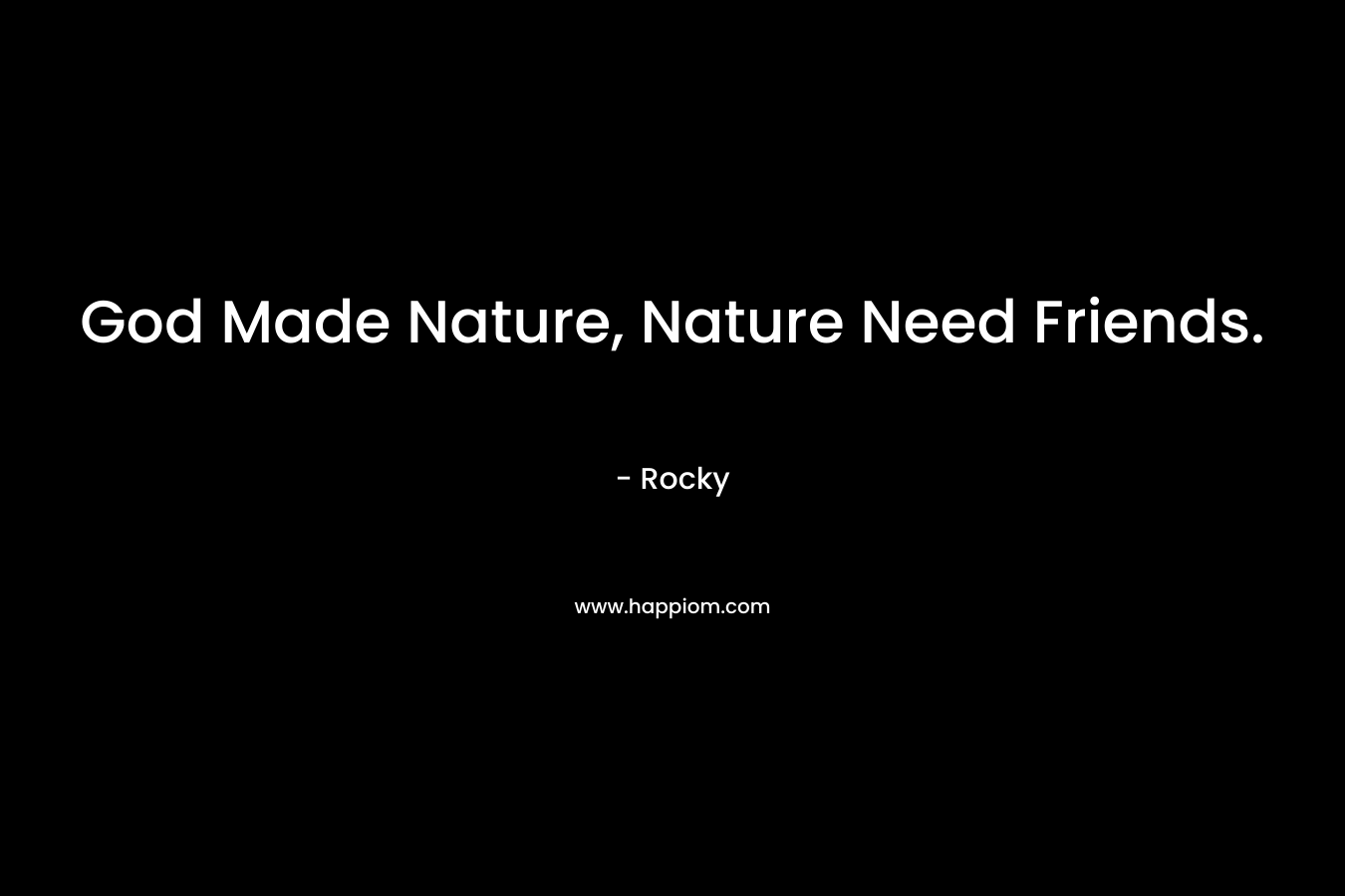 God Made Nature, Nature Need Friends. – Rocky