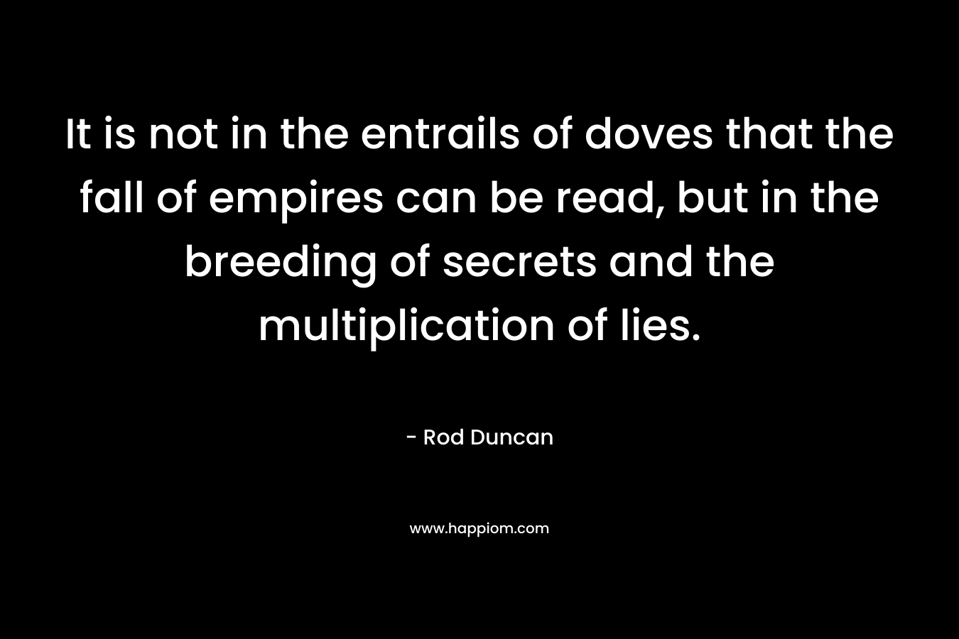It is not in the entrails of doves that the fall of empires can be read, but in the breeding of secrets and the multiplication of lies. – Rod Duncan