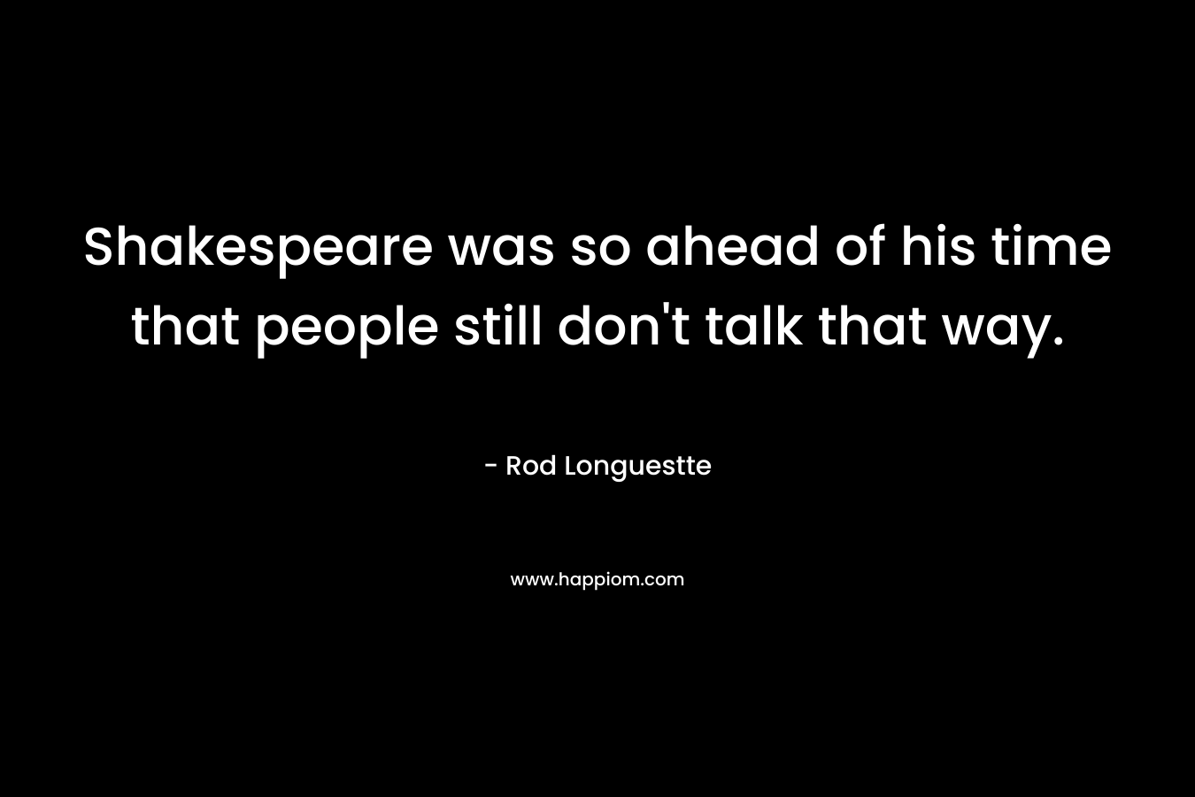Shakespeare was so ahead of his time that people still don’t talk that way. – Rod Longuestte