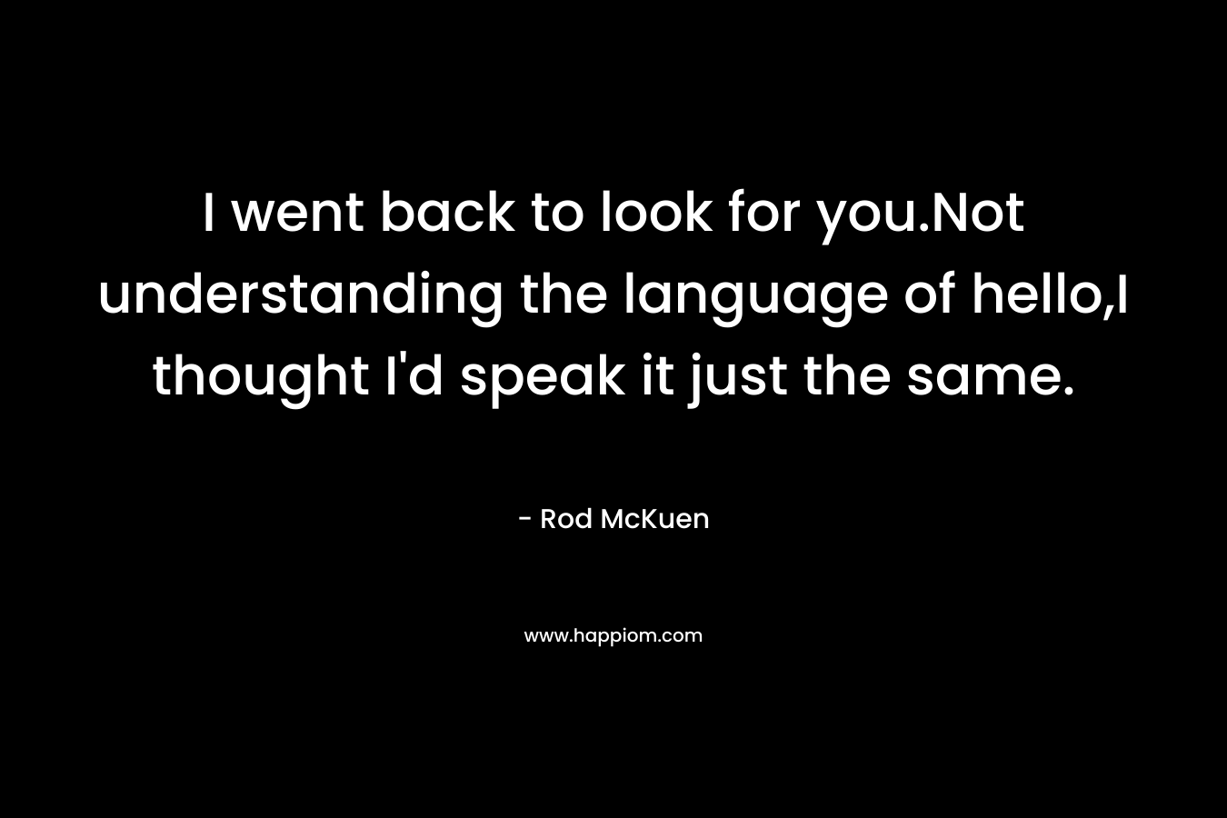 I went back to look for you.Not understanding the language of hello,I thought I’d speak it just the same. – Rod McKuen