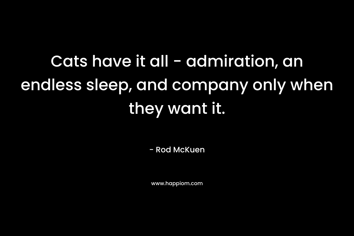 Cats have it all – admiration, an endless sleep, and company only when they want it. – Rod McKuen