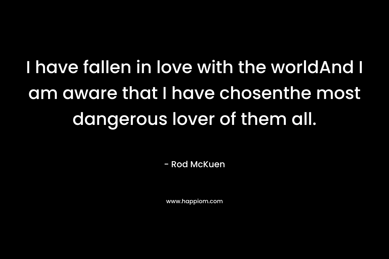 I have fallen in love with the worldAnd I am aware that I have chosenthe most dangerous lover of them all. – Rod McKuen