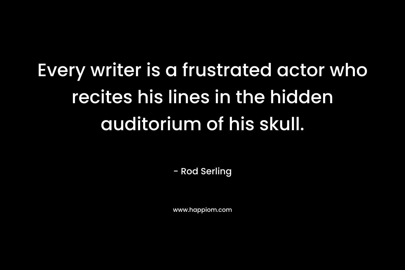 Every writer is a frustrated actor who recites his lines in the hidden auditorium of his skull. – Rod Serling