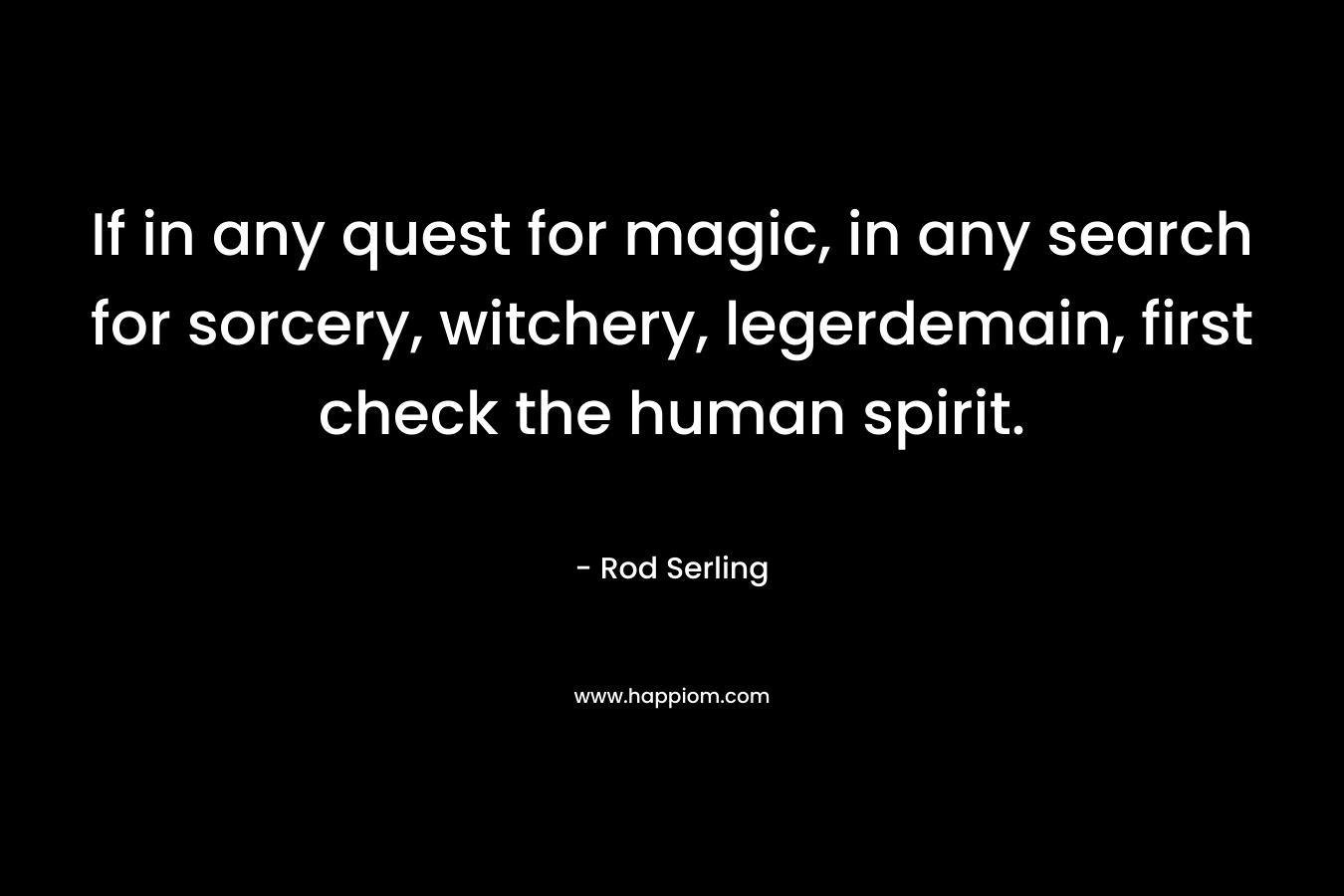 If in any quest for magic, in any search for sorcery, witchery, legerdemain, first check the human spirit. – Rod Serling