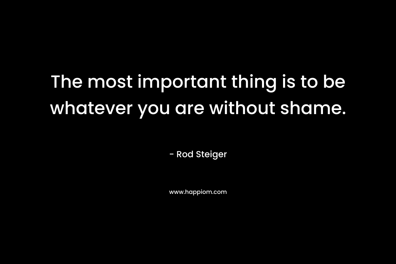 The most important thing is to be whatever you are without shame.