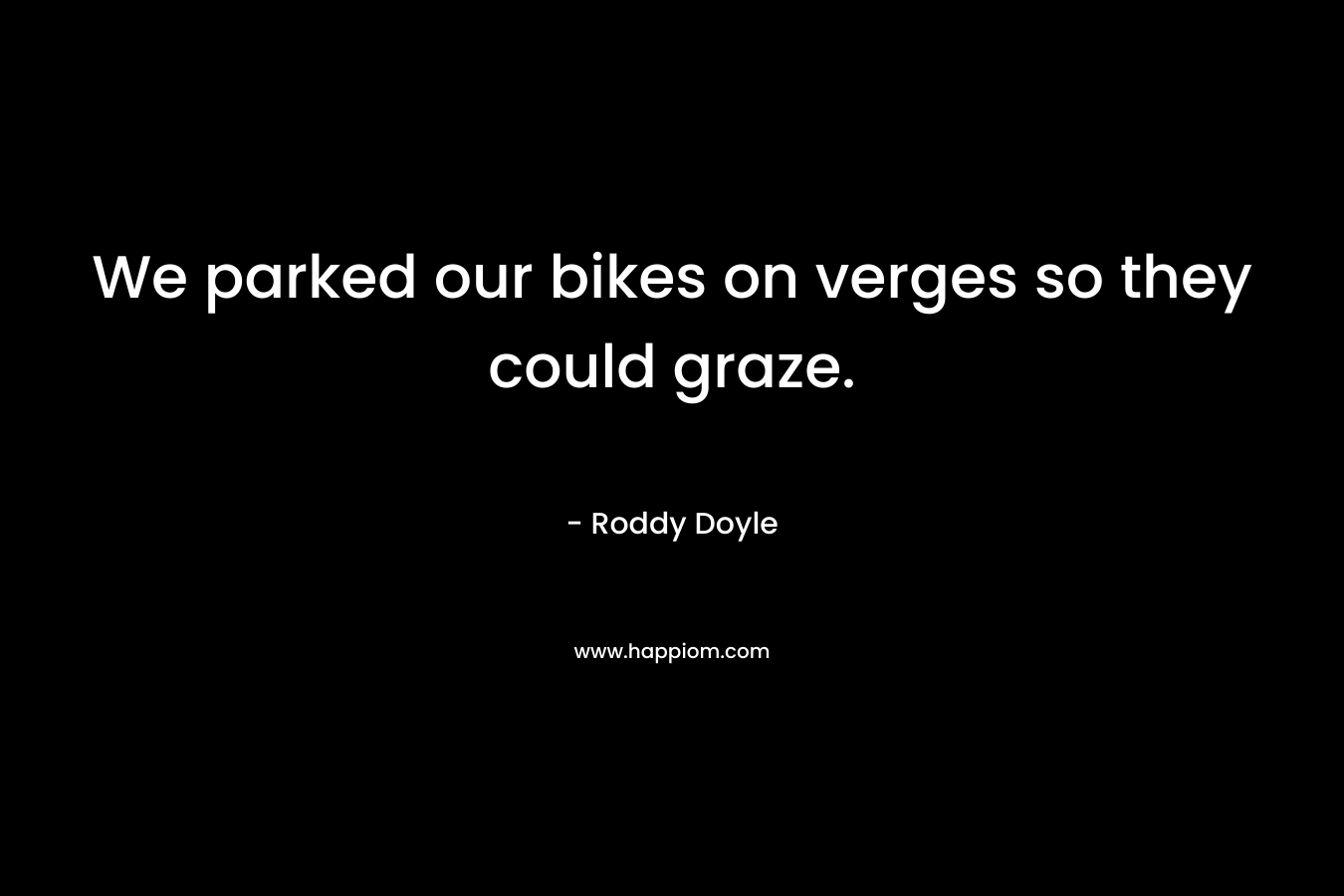 We parked our bikes on verges so they could graze. – Roddy Doyle