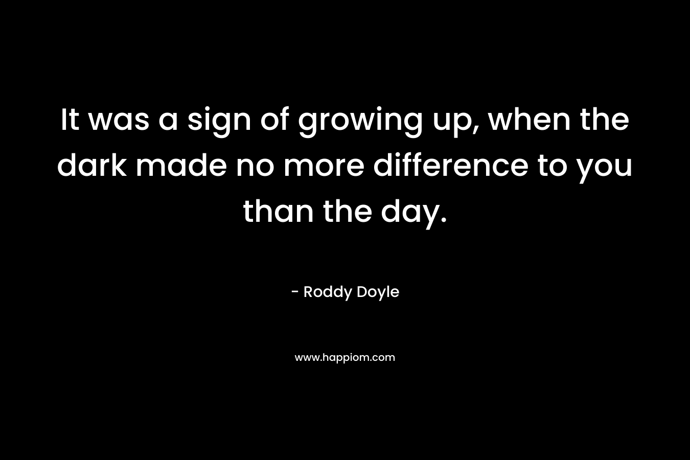 It was a sign of growing up, when the dark made no more difference to you than the day. – Roddy Doyle