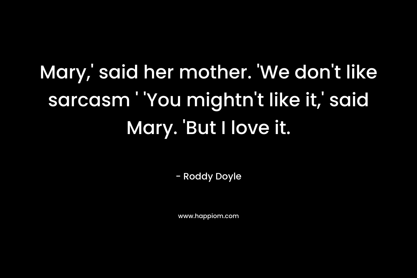 Mary,’ said her mother. ‘We don’t like sarcasm ‘ ‘You mightn’t like it,’ said Mary. ‘But I love it. – Roddy Doyle