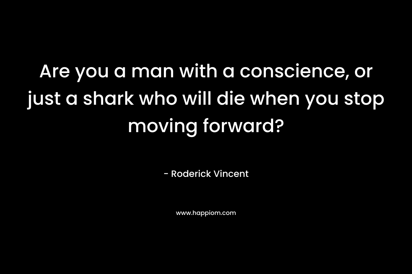 Are you a man with a conscience, or just a shark who will die when you stop moving forward? – Roderick Vincent
