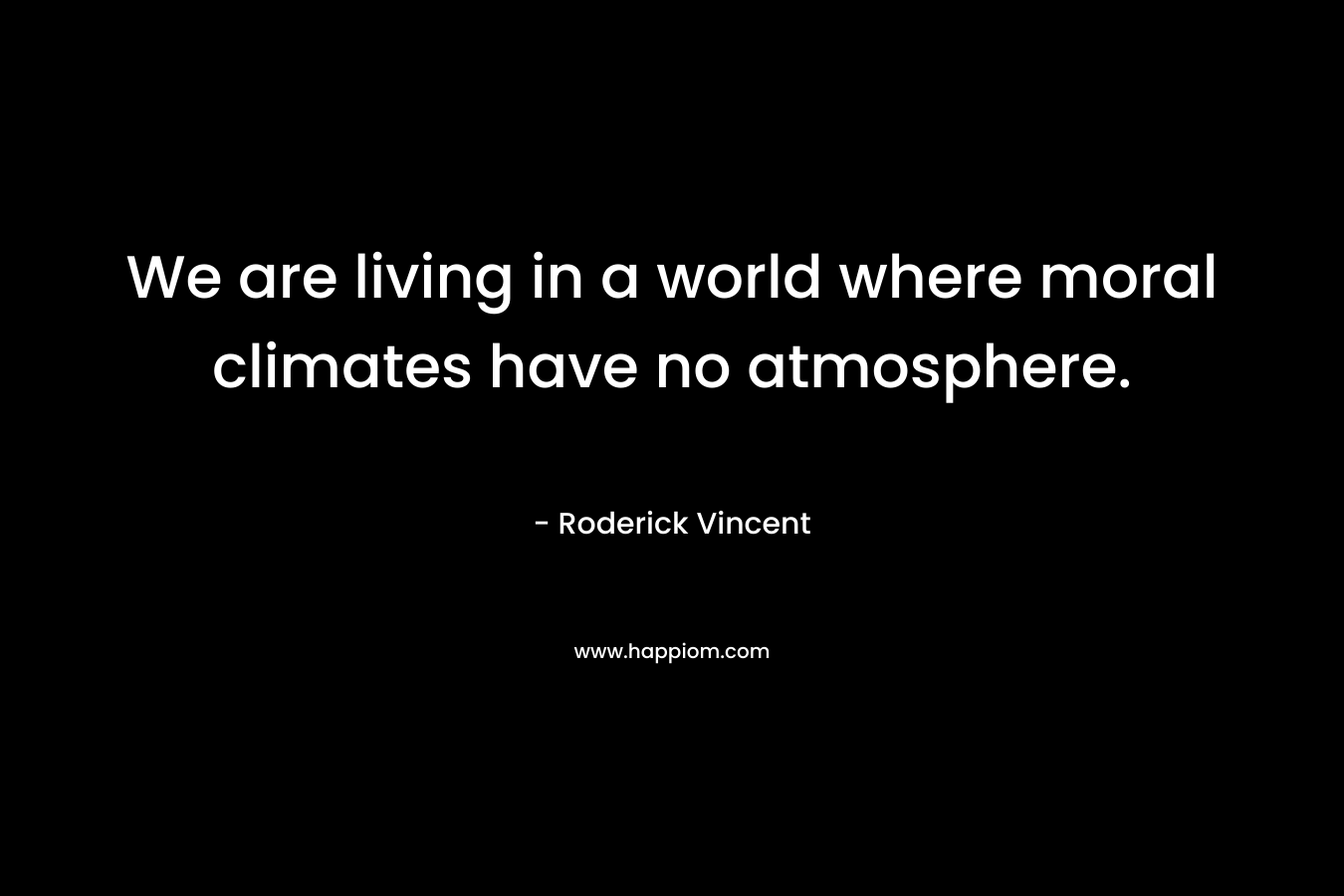 We are living in a world where moral climates have no atmosphere. – Roderick Vincent