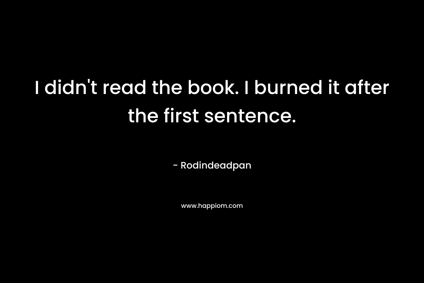 I didn’t read the book. I burned it after the first sentence. – Rodindeadpan
