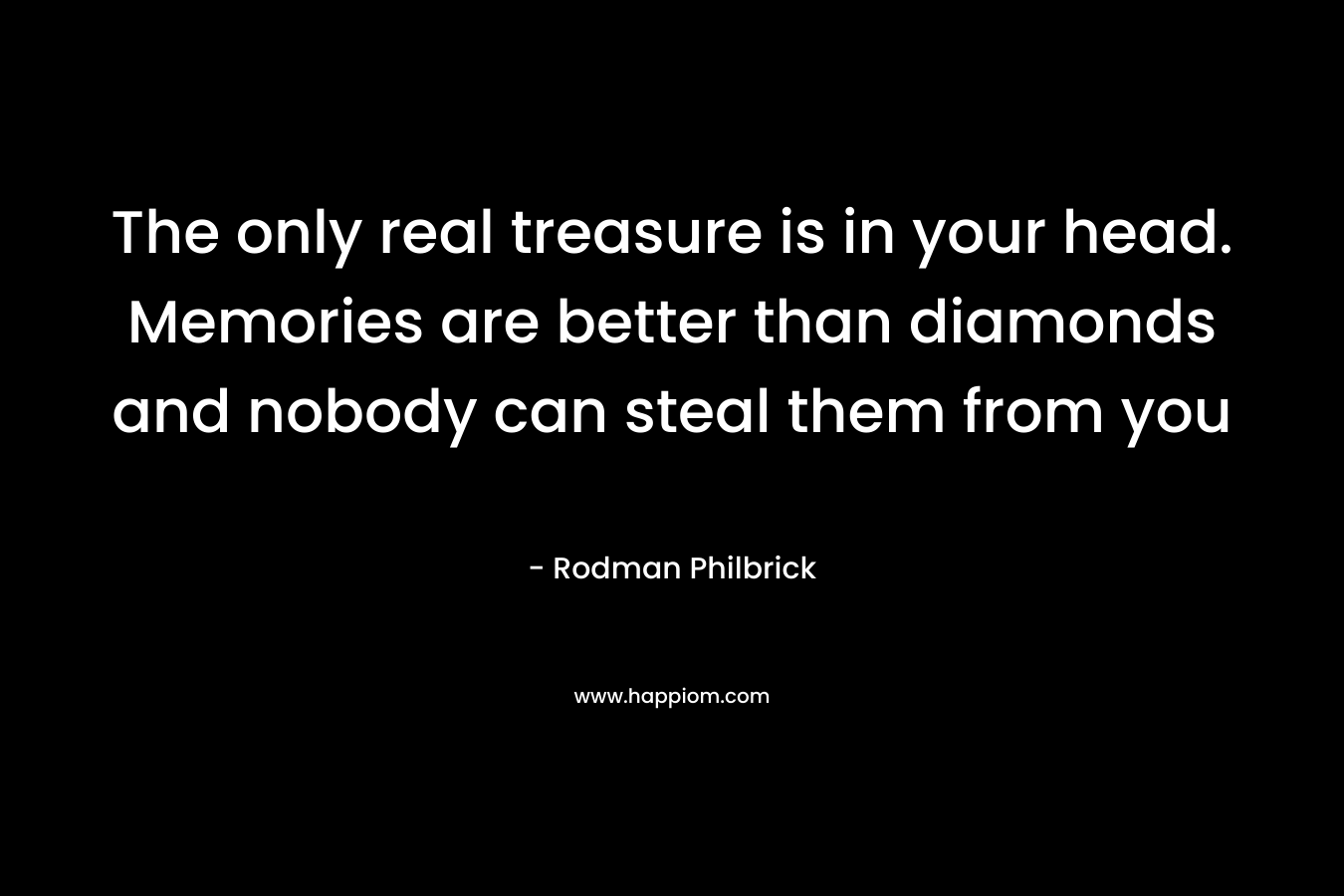 The only real treasure is in your head. Memories are better than diamonds and nobody can steal them from you – Rodman Philbrick