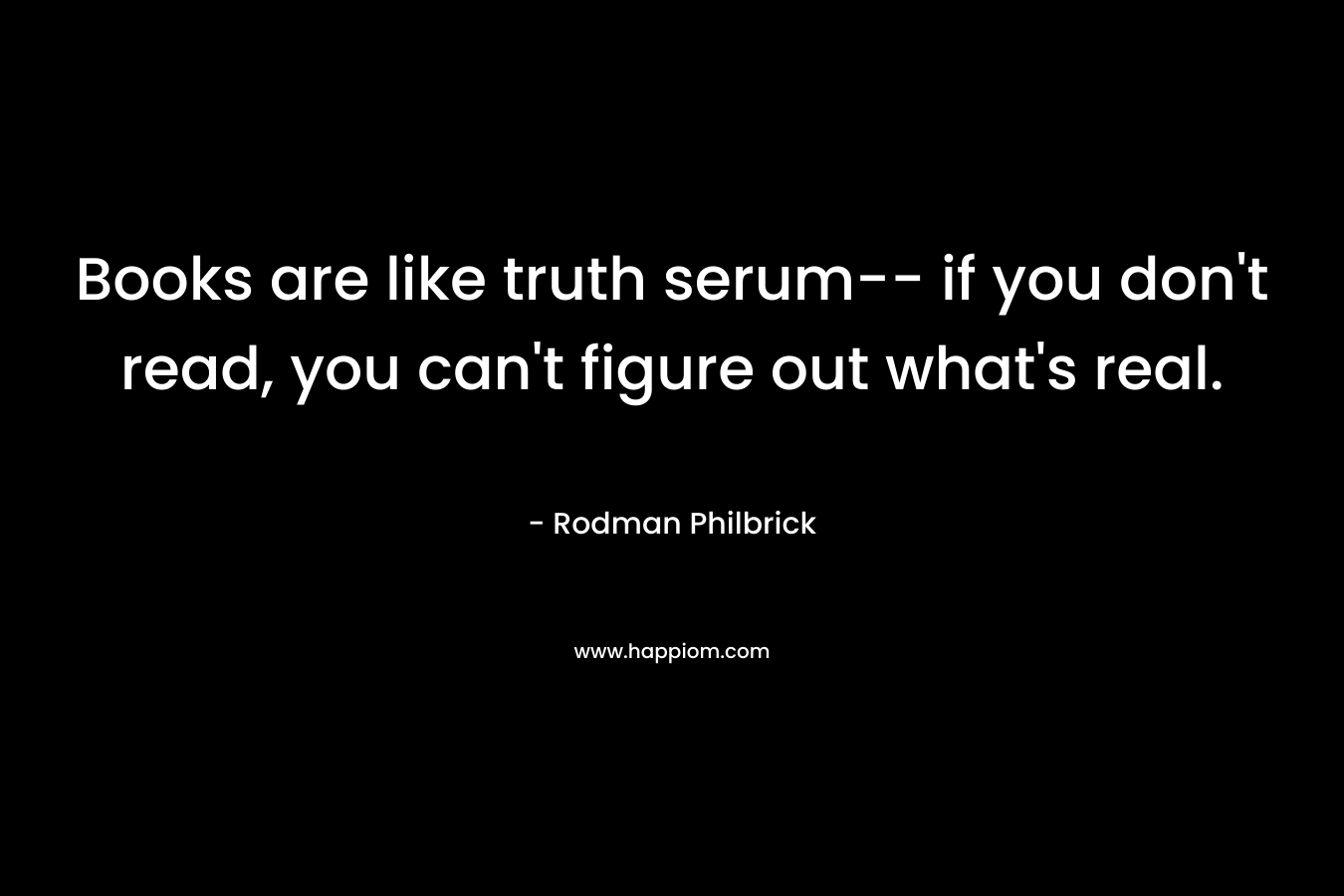 Books are like truth serum-- if you don't read, you can't figure out what's real.